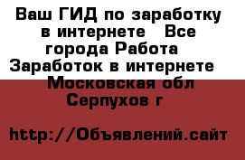 Ваш ГИД по заработку в интернете - Все города Работа » Заработок в интернете   . Московская обл.,Серпухов г.